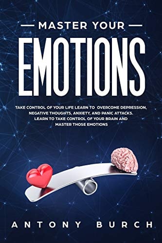 Master Your Emotions Take Control of Your Life Learn to Overcome Depression, Negative Thoughts, Anxiety, and Panic Attacks. Learn to Take Control of Your Brain and Master Those Emotions