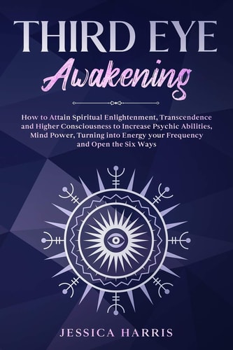 Third Eye Awakening How to Attain Spiritual Enlightenment, Transcendence and Higher Consciousness to Increase Psychic Abilities, Mind Power, Turning Into Energy Your Frequency and Open the Six Ways