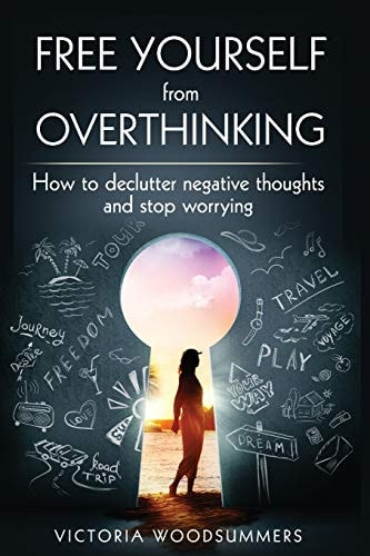 Free Yourself From Overthinking How To Declutter Negative Thoughts And Stop Worrying