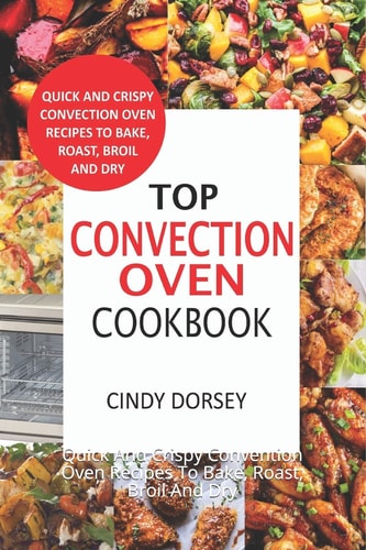 Top Convection Oven Cookbook Quick And Crispy Convention Oven Recipes To Bake, Roast, Broil And Dry