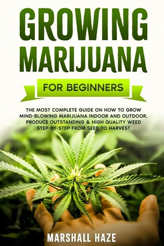 Growing Marijuana for Beginners The Most Complete Guide on How to Grow MIND-BLOWING Marijuana Indoor and Outdoor, Produce Outstanding & HIGH QUALITY Weed Step-by-Step from Seed to Harvest