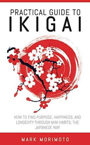 Practical Guide to Ikigai How to Find Purpose, Happiness, and Longevity Through Mini Habits, the Japanese Way