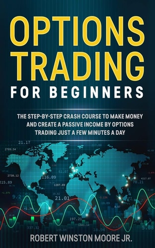 Options Trading for Beginners The Step-By-Step Crash Course To Make Money and Create a Passive Income by Options Trading Just a Few Minutes a Day