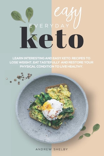 Easy Everyday Keto Learn Interesting and Easy Keto Recipes, to Eat Tastefully, Lose Weight and Restore Your Physical Condition to Live Healthy