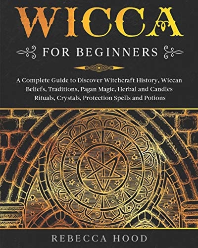 Wicca for Beginners A Complete Guide to Discover Witchcraft History, Wiccan Beliefs, Traditions, Pagan Magic, Herbal and Candles Rituals, Crystals, Protection Spells and Potions