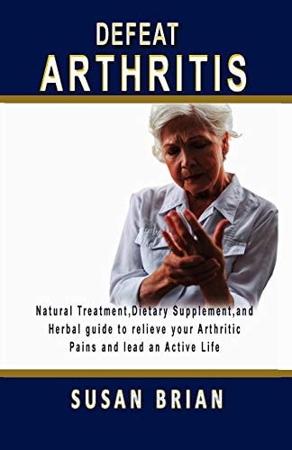 Defeat Arthritis Natural Treatment, Dietary Supplement and Herbal Guide to Relieve Your Arthritic Pains and Lead an Active Life.