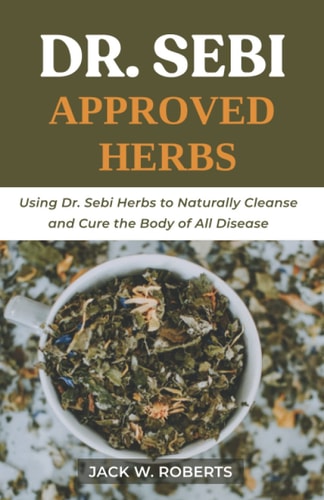 Dr Sebi Approved Herbs Using Dr Sebi Herbs to Naturally Cleanse and Cure the Body of All Diseases