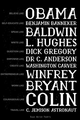 Believe Like Obama, Self-Educate Like Benjamin Banneker, Speak Like Baldwin, Write Like L. Hughes, Question Like Dick Gregory, Empower Like Dr C. Anderson, Create Like Washington Carver, Entrepreneur Like Winfrey... 29 Writing Prompts about Black History