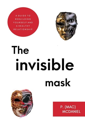 The Invisible Mask The Ultimate Insider's Guide To Rebuilding Yourself And A Healthy Relationship