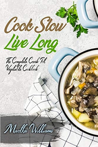 Cook Slow, Live Long The Complete Crock Pot Vegetable Cookbook: 700 Insanely Delicious and Nutritious Recipes for Your Slow Cooker!