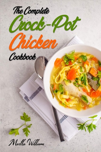The Complete Crock-Pot Chicken Cookbook 800 Insanely Delicious and Nutritious Recipes for Your Slow Cooker!