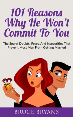 101 Reasons Why He Won't Commit To You The Secret Fears, Doubts, and Insecurities That Prevent Most Men from Getting Married