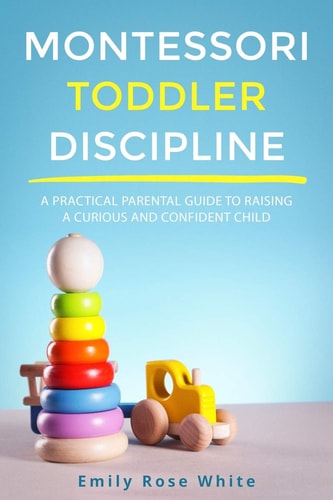 Montessori Toddler Discipline A Practical Parental Guide to Raising a Curious and Confident Child
