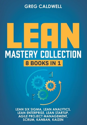 Lean Mastery 8 Books in 1 - Master Lean Six Sigma & Build a Lean Enterprise, Accelerate Tasks with Scrum and Agile Project Management, Optimize with Kanban, and Adopt The Kaizen Mindset