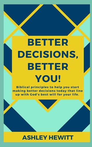 Better Decisions, Better You! Biblical Principles to Help You Make Better Decisions Today that Line Up with God's Best Will for Your Life.