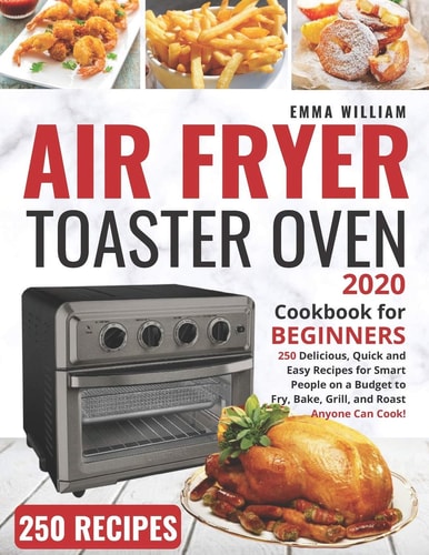 Air Fryer Toaster Oven Cookbook for Beginners 2020 250 Delicious, Quick and Easy Recipes for Smart People on a Budget to Fry, Bake, Grill, and Roast - Anyone Can Cook!