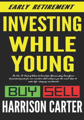 Investing While Young: the How-To-Book of When to Invest for Massive Long-Term Gains A Practical Guide for New Investors That Will Give You the Exact Steps to Make Life-Changing Investments