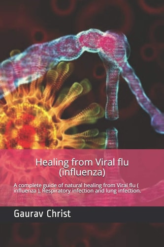 Healing from Viral Flu ( Influenza ) A Complete Guide of Natural Healing from Viral Flu ( Influenza ), Respiratory Infection and Lung Infection.