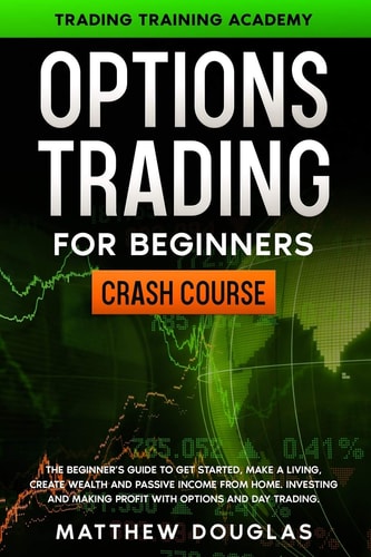 Options Trading for Beginners CRASH COURSE: The Beginner's Guide to GET STARTED, Make a Living, CREATE WEALTH and Passive Income from Home. Investing and MAKING PROFIT with Options and Day Trading.