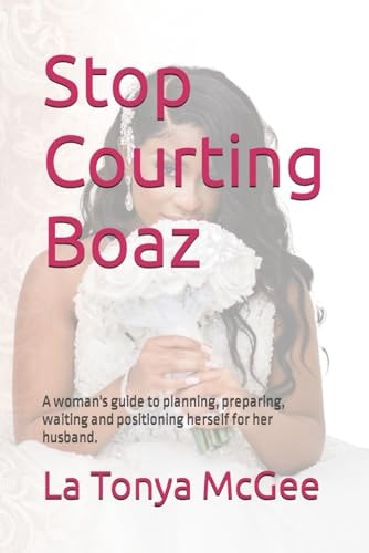 Stop Courting Boaz A Woman's Guide to Planning, Preparing, Waiting and Positioning Herself for Her Husband.