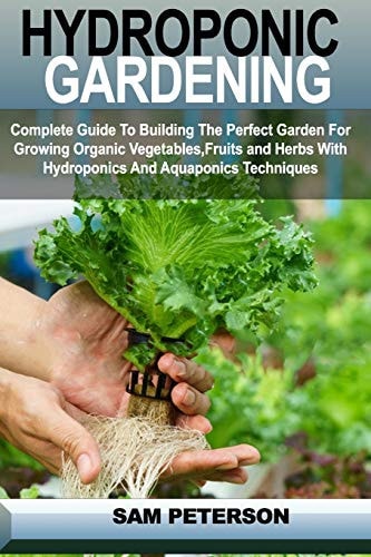 Hydroponic Gardening Complete Guide to Building the Perfect Garden for Growing Organic Vegetables, Fruits and Herbs with Hydroponics and Aquaponics Techniques