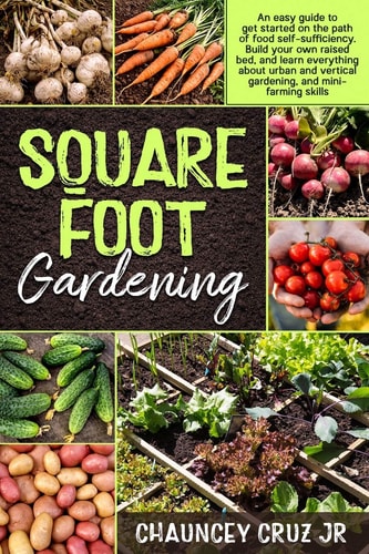 Square Foot Gardening An Easy Guide to Get Started on the Path of Food Self-Sufficiency. Build Your Own Raised Bed, and Learn Everything about Urban and Vertical Gardening, and Mini-farming Skills