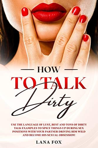 How to Talk DIRTY Use the Language of Lust, Best and TONS of Dirty Talk Examples to SPICE THINGS UP During Sex Positions with Your Partner DRIVING HIM WILD and Become His Sexual Obsession!