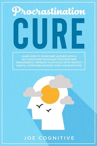 Procrastination Cure Learn How to Overcome Laziness with a Self-Discipline Technique for Poor Time Management. Improve Your Focus with Healthy Habits, a Stronger Mindset, and a Solid Routine