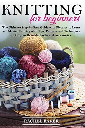 Knitting for Beginners The Ultimate Step-by-Step Guide with Pictures to Learn and Master Knitting with Tips, Patterns and Techniques to Do Your Beautiful Socks and Accessories