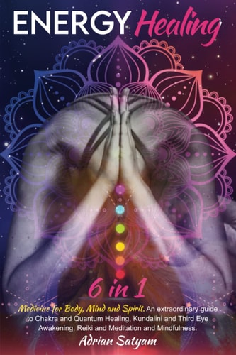 Energy Healing Medicine for Body, Mind and Spirit. An Extraordinary Guide to Chakra and Quantum Healing, Kundalini and Third Eye Awakening, Reiki and Meditation and Mindfulness.
