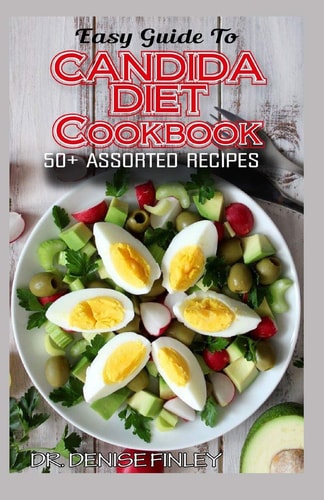 Easy Guide To Candida Diet Cookbook 50+ Assorted, Homemade, Quick Recipes and Meal Plans for Alleviating and Preventing Candida Infections!