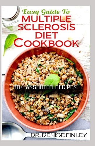 Easy Guide To Multiple Sclerosis Diet Cookbook 50+ Delicous, Homemade, Quick, Easy and Delectable Recipes for Alleviating and Preventing Multiple Sclerosis!