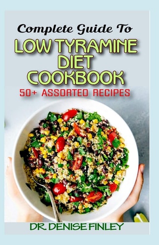 Complete Guide To Low Tyramine Diet Cookbook 50+ Assorted and Homemade Recipes that Have Low Tyramine and are Healthy for Consumption!