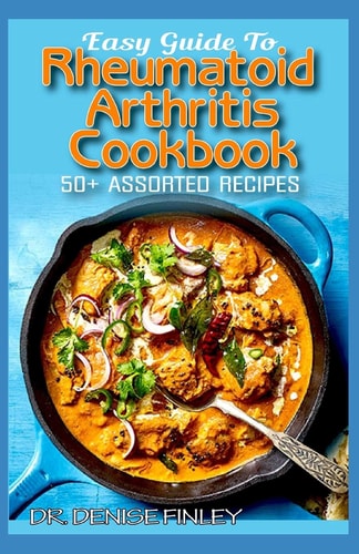 Easy Guide To Rheumatoid Arthritis Cookbook 50+ Homemade, Delectable, Assorted, Quick and Easy to Prepare Recipes for Curing and Preventing Rheumatoid Arthritis in Children and Adults!
