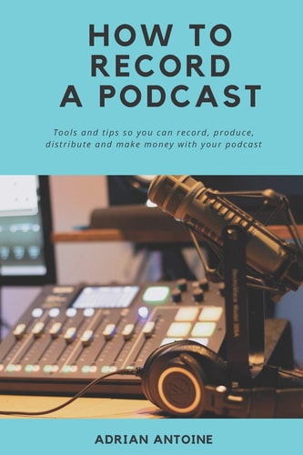 How to Record a Podcast Everything You Need to Know to Produce, Distribute and Make Money with Your Podcast