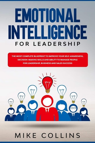 Emotional Intelligence for Leadership The Most Complete Blueprint to Improve Your Self-awareness, Decision-making Skills and Ability to Manage People for Leadership, Business and Sales Success.