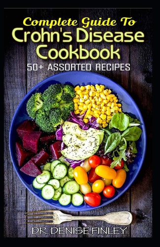 Complete Guide To Crohn's Disease Cookbook 50+ Assorted, Homemade, Quick and Easy to Prepare Recipes to Cure and Prevent Crohn's Disease!
