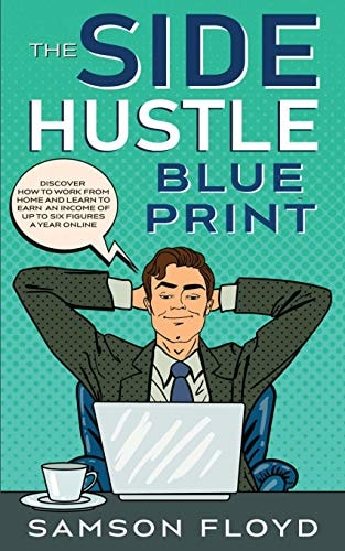The Side Hustle Blueprint Discover How to Work From Home and Learn to Earn an Income of Up to Six Figures a Year Online