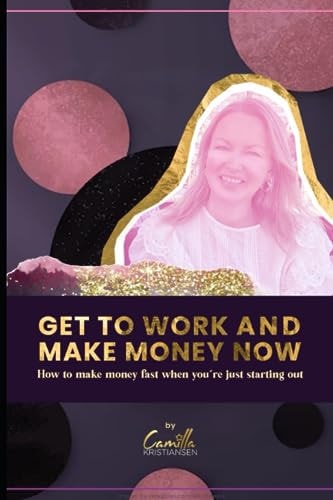 Get to Work and Make Money Now! How to Make Money Fast when You're Starting Out