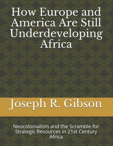 How Europe and America Are Still Underdeveloping Africa Neocolonialism and the Scramble for Strategic Resources in 21st Century Africa
