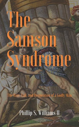 The Samson Syndrome The Rise, Fall, and Restoration of a Godly Man