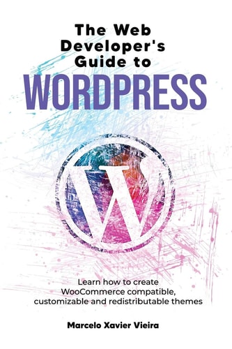 The Web Developer's Guide to WordPress Learn How to Create WooCommerce Compatible, Customizable and Redistributable Themes