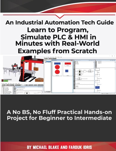 Learn to Program, Simulate PLC and HMI in Minutes with Real-World Examples from Scratch. a No BS, No Fluff Practical Hands-On Project for Beginner to Intermediate An Industrial Automation Tech Guide