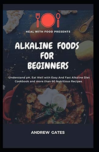 Alkaline Foods for Beginners Understand PH, Eat Well With Easy And Fast Alkaline Diet Cookbook And More Than 60 Nutritious Recipes