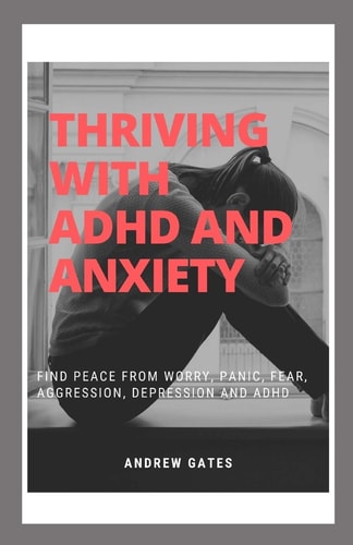 Thriving With ADHD And Anxiety Find Peace From Worry, Panic, Fear, Aggression, Depression and ADHD