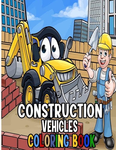 Construction Vehicles Coloring Book A Fun Activity Book for Kids Filled With Big Trucks, Cranes, Tractors, Diggers and Dumpers (Ages 4-8) (Cars and Vehicles Coloring Books for Kids Ages 2-4 4-8)