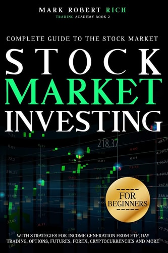 Stock Market Investing For Beginners Complete Guide to the Stock Market with Strategies for Income Generation from ETF, Day Trading, Options, Futures, Forex, Cryptocurrencies and More.
