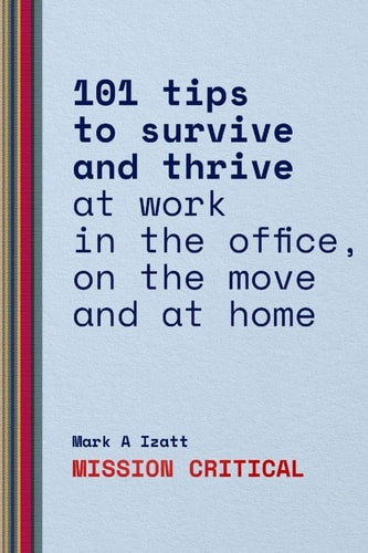 Mission Critical 101 Tips to Survive and Thrive at Work in the Office, on the Move and at Home