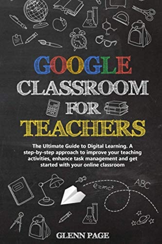 Google Classroom for Teachers The Ultimate Guide to Digital Learning. A Step-by-step Approach to Improve Your Teaching Activities, Enhance Task Management and Get Started with Your Online Classroom