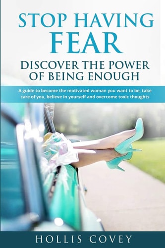 Stop Having Fear. Discover the Power of Being Enough A Guide to Become the Motivated Woman You Want to Be, Take Care of You, Believe in Yourself and Overcome Toxic Thoughts